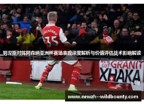 努涅斯对阵阿森纳亚洲杯赛场表现深度解析与价值评估战术影响解读