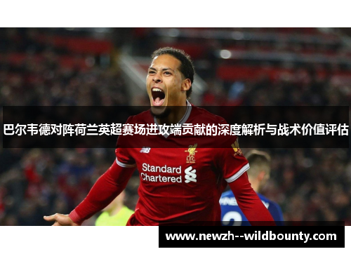 巴尔韦德对阵荷兰英超赛场进攻端贡献的深度解析与战术价值评估