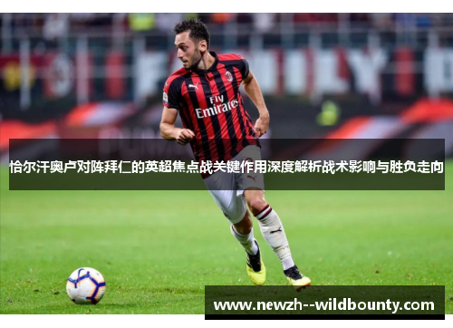 恰尔汗奥卢对阵拜仁的英超焦点战关键作用深度解析战术影响与胜负走向 恰尔汗奥卢对阵拜仁的英超焦点战关键作用深度解析战术影响与胜负走向