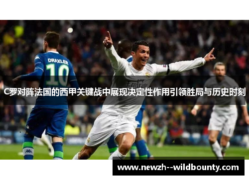 C罗对阵法国的西甲关键战中展现决定性作用引领胜局与历史时刻