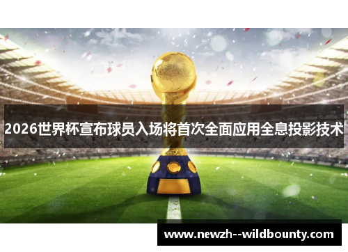 2026世界杯宣布球员入场将首次全面应用全息投影技术 2026世界杯宣布球员入场将首次全面应用全息投影技术