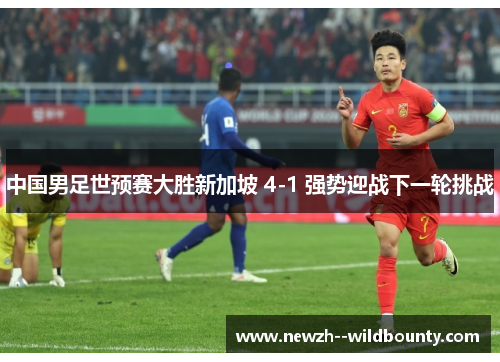 中国男足世预赛大胜新加坡 4-1 强势迎战下一轮挑战 中国男足世预赛大胜新加坡 4-1 强势迎战下一轮挑战