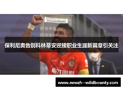 保利尼奥告别科林蒂安迎接职业生涯新篇章引关注