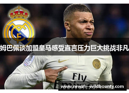 姆巴佩谈加盟皇马感受直言压力巨大挑战非凡