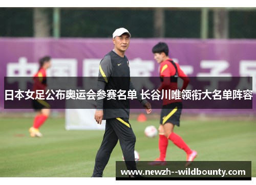 日本女足公布奥运会参赛名单 长谷川唯领衔大名单阵容