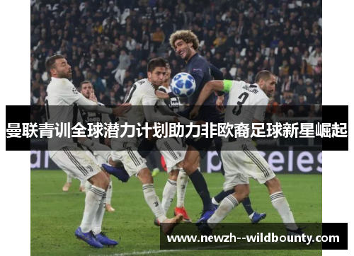 曼联青训全球潜力计划助力非欧裔足球新星崛起 曼联青训全球潜力计划助力非欧裔足球新星崛起