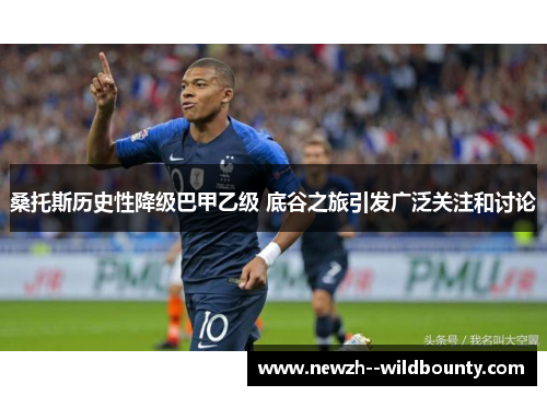 桑托斯历史性降级巴甲乙级 底谷之旅引发广泛关注和讨论 桑托斯历史性降级巴甲乙级 底谷之旅引发广泛关注和讨论