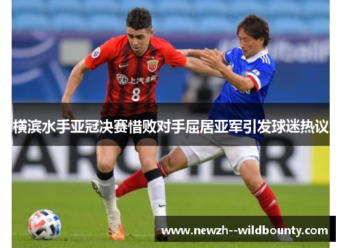 横滨水手亚冠决赛惜败对手屈居亚军引发球迷热议 横滨水手亚冠决赛惜败对手屈居亚军引发球迷热议