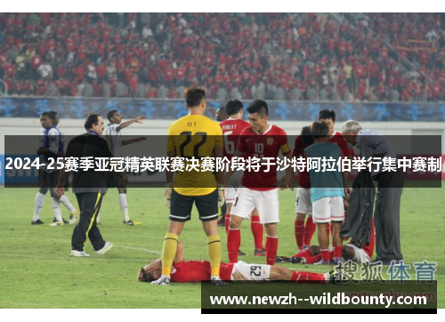 2024-25赛季亚冠精英联赛决赛阶段将于沙特阿拉伯举行集中赛制