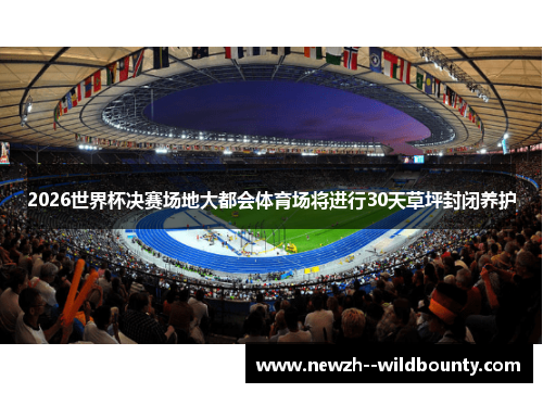 2026世界杯决赛场地大都会体育场将进行30天草坪封闭养护