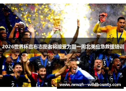 2026世界杯宣布志愿者将接受为期一周北美应急救援培训 2026世界杯宣布志愿者将接受为期一周北美应急救援培训
