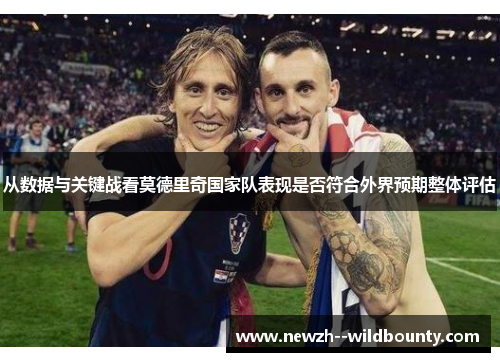从数据与关键战看莫德里奇国家队表现是否符合外界预期整体评估