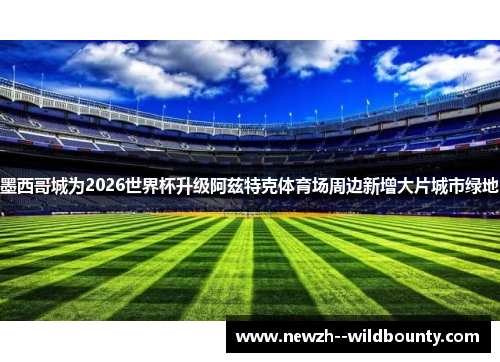 墨西哥城为2026世界杯升级阿兹特克体育场周边新增大片城市绿地 墨西哥城为2026世界杯升级阿兹特克体育场周边新增大片城市绿地