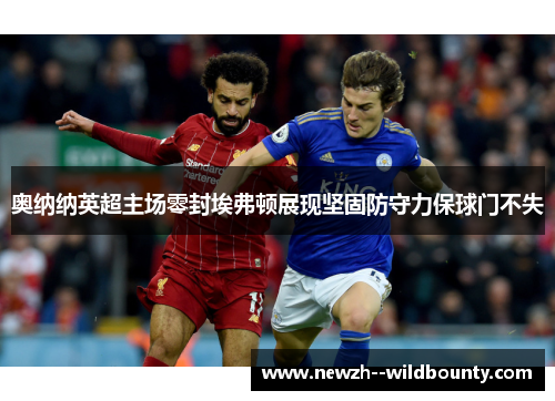 奥纳纳英超主场零封埃弗顿展现坚固防守力保球门不失