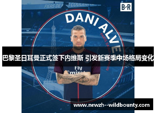 巴黎圣日耳曼正式签下内维斯 引发新赛季中场格局变化