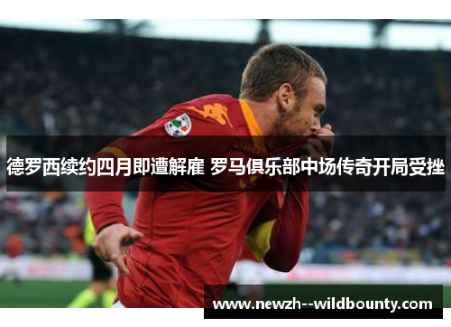 德罗西续约四月即遭解雇 罗马俱乐部中场传奇开局受挫