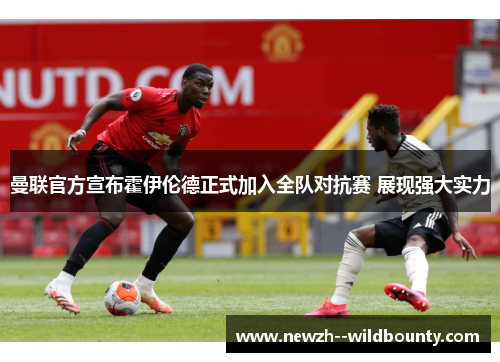 曼联官方宣布霍伊伦德正式加入全队对抗赛 展现强大实力