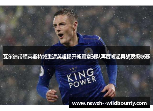 瓦尔迪带领莱斯特城重返英超揭开新篇章球队再度崛起再战顶级联赛