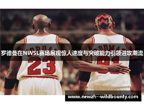 罗德曼在NWSL赛场展现惊人速度与突破能力引领进攻潮流