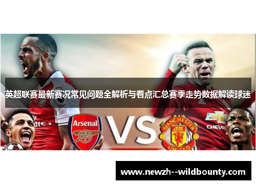 英超联赛最新赛况常见问题全解析与看点汇总赛季走势数据解读球迷
