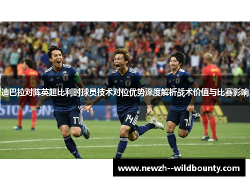 迪巴拉对阵英超比利时球员技术对位优势深度解析战术价值与比赛影响 迪巴拉对阵英超比利时球员技术对位优势深度解析战术价值与比赛影响
