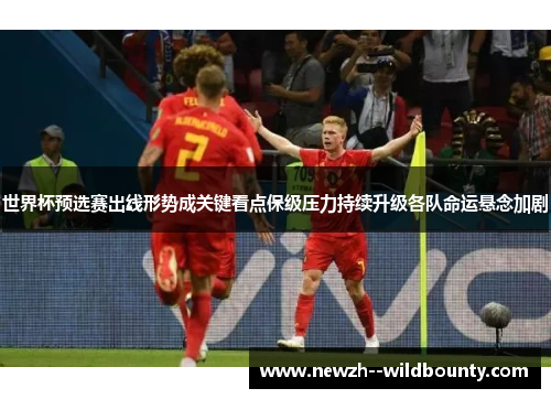 世界杯预选赛出线形势成关键看点保级压力持续升级各队命运悬念加剧 世界杯预选赛出线形势成关键看点保级压力持续升级各队命运悬念加剧