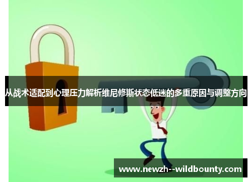 从战术适配到心理压力解析维尼修斯状态低迷的多重原因与调整方向