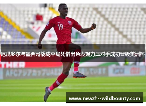 厄瓜多尔与墨西哥战成平局凭借出色表现力压对手成功晋级美洲杯