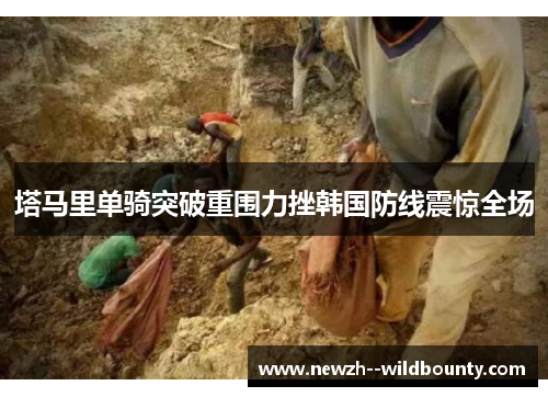 塔马里单骑突破重围力挫韩国防线震惊全场 塔马里单骑突破重围力挫韩国防线震惊全场