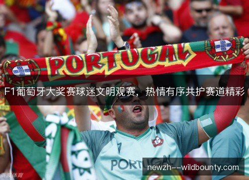 F1葡萄牙大奖赛球迷文明观赛,热情有序共护赛道精彩 F1葡萄牙大奖赛球迷文明观赛,热情有序共护赛道精彩