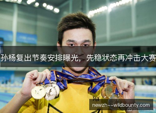 孙杨复出节奏安排曝光,先稳状态再冲击大赛 孙杨复出节奏安排曝光,先稳状态再冲击大赛