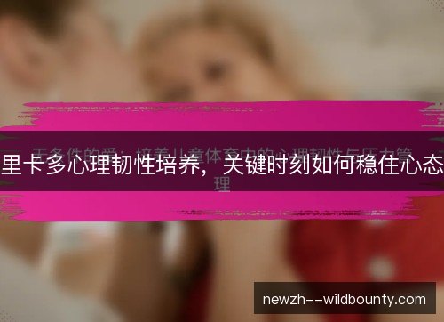 里卡多心理韧性培养,关键时刻如何稳住心态 里卡多心理韧性培养,关键时刻如何稳住心态