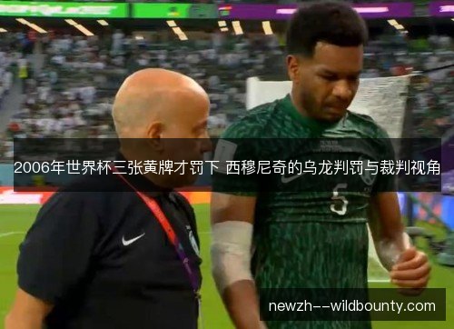 2006年世界杯三张黄牌才罚下 西穆尼奇的乌龙判罚与裁判视角 2006年世界杯三张黄牌才罚下 西穆尼奇的乌龙判罚与裁判视角